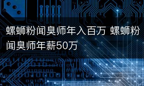 螺蛳粉闻臭师年入百万 螺蛳粉闻臭师年薪50万