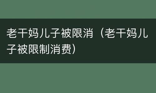 老干妈儿子被限消（老干妈儿子被限制消费）