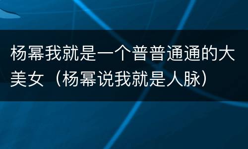 杨幂我就是一个普普通通的大美女（杨幂说我就是人脉）