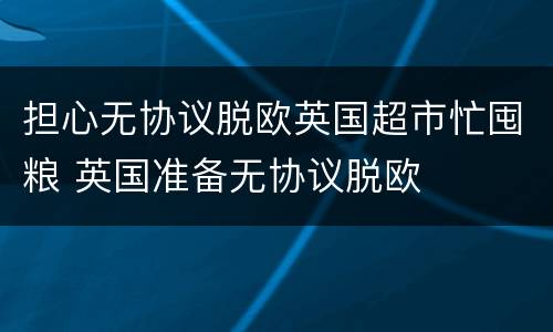 担心无协议脱欧英国超市忙囤粮 英国准备无协议脱欧