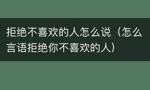 拒绝不喜欢的人怎么说（怎么言语拒绝你不喜欢的人）