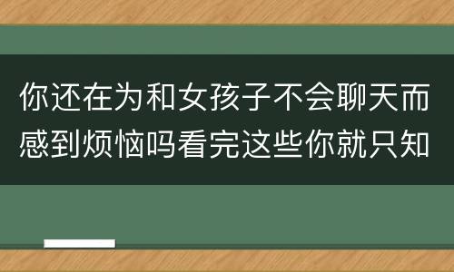 你还在为和女孩子不会聊天而感到烦恼吗看完这些你就只知道了