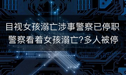 目视女孩溺亡涉事警察已停职 警察看着女孩溺亡?多人被停职调查