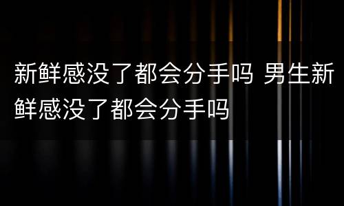 新鲜感没了都会分手吗 男生新鲜感没了都会分手吗