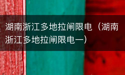 湖南浙江多地拉闸限电（湖南浙江多地拉闸限电一）