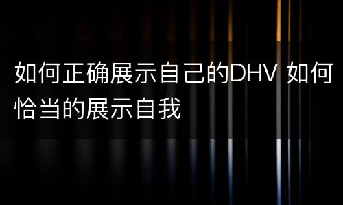 如何正确展示自己的DHV 如何恰当的展示自我