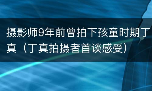 摄影师9年前曾拍下孩童时期丁真（丁真拍摄者首谈感受）