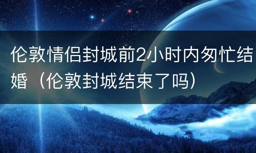 伦敦情侣封城前2小时内匆忙结婚（伦敦封城结束了吗）