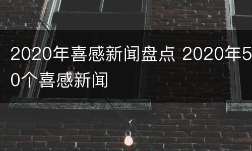 2020年喜感新闻盘点 2020年50个喜感新闻