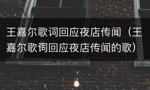 王嘉尔歌词回应夜店传闻（王嘉尔歌词回应夜店传闻的歌）