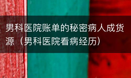 男科医院账单的秘密病人成货源（男科医院看病经历）