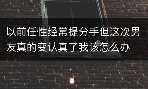 以前任性经常提分手但这次男友真的变认真了我该怎么办