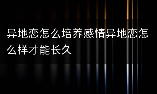 异地恋怎么培养感情异地恋怎么样才能长久