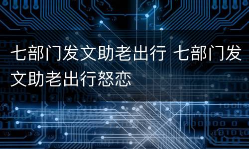 七部门发文助老出行 七部门发文助老出行怒恋