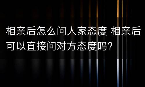 相亲后怎么问人家态度 相亲后可以直接问对方态度吗?