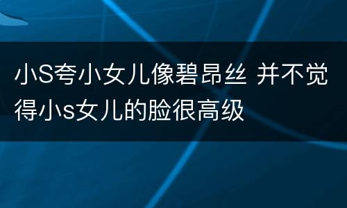 小S夸小女儿像碧昂丝 并不觉得小s女儿的脸很高级