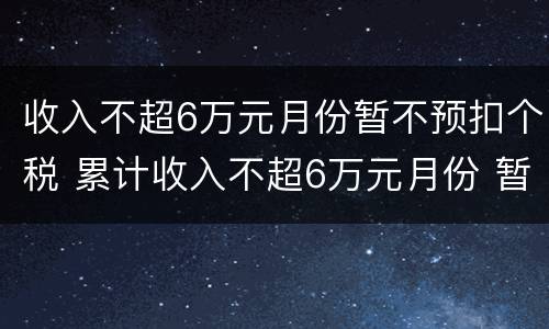 收入不超6万元月份暂不预扣个税 累计收入不超6万元月份 暂不预扣个税