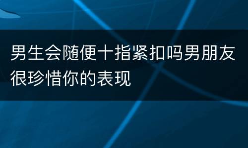 男生会随便十指紧扣吗男朋友很珍惜你的表现