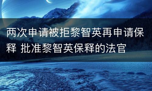 两次申请被拒黎智英再申请保释 批准黎智英保释的法官