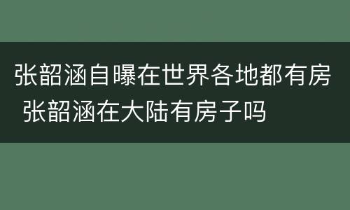 张韶涵自曝在世界各地都有房 张韶涵在大陆有房子吗