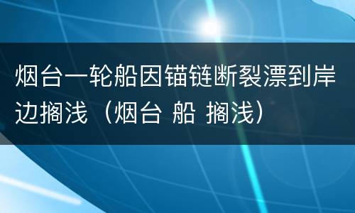 烟台一轮船因锚链断裂漂到岸边搁浅（烟台 船 搁浅）