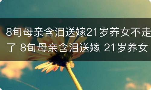 8旬母亲含泪送嫁21岁养女不走了 8旬母亲含泪送嫁 21岁养女不走了