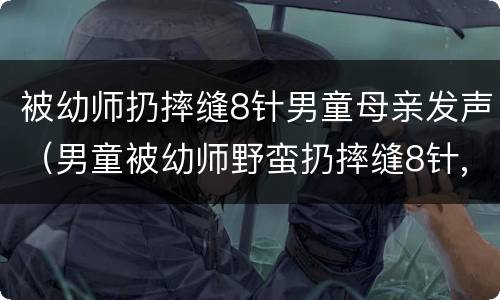 被幼师扔摔缝8针男童母亲发声（男童被幼师野蛮扔摔缝8针,警方已介入调查）