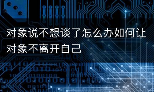 对象说不想谈了怎么办如何让对象不离开自己