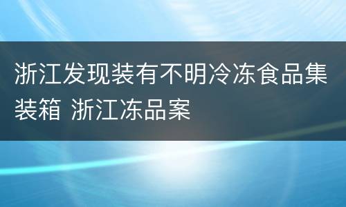 浙江发现装有不明冷冻食品集装箱 浙江冻品案