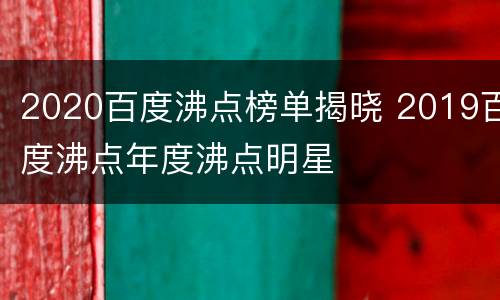 2020百度沸点榜单揭晓 2019百度沸点年度沸点明星