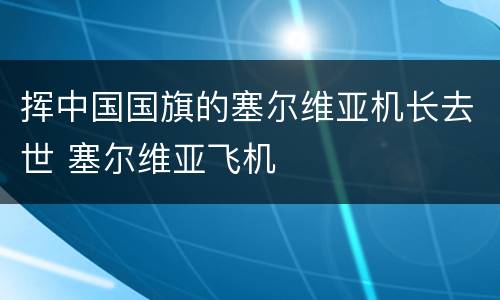 挥中国国旗的塞尔维亚机长去世 塞尔维亚飞机