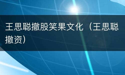 王思聪撤股笑果文化（王思聪撤资）