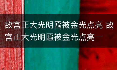 故宫正大光明匾被金光点亮 故宫正大光明匾被金光点亮一