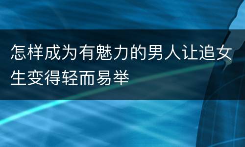 怎样成为有魅力的男人让追女生变得轻而易举