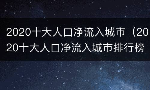 2020十大人口净流入城市（2020十大人口净流入城市排行榜公布）