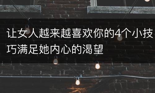 让女人越来越喜欢你的4个小技巧满足她内心的渴望