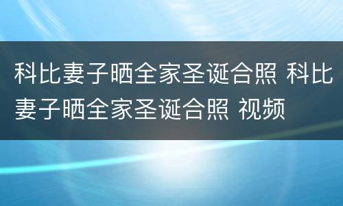 科比妻子晒全家圣诞合照 科比妻子晒全家圣诞合照 视频