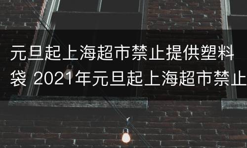 元旦起上海超市禁止提供塑料袋 2021年元旦起上海超市禁止提供塑料袋