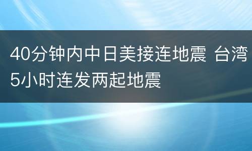 40分钟内中日美接连地震 台湾5小时连发两起地震