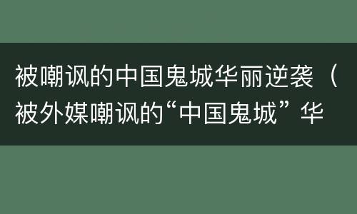 被嘲讽的中国鬼城华丽逆袭（被外媒嘲讽的“中国鬼城” 华丽逆袭!）