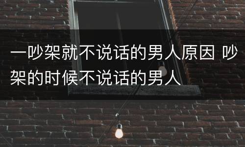 一吵架就不说话的男人原因 吵架的时候不说话的男人