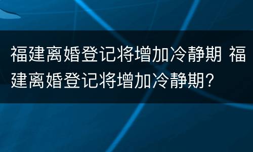 福建离婚登记将增加冷静期 福建离婚登记将增加冷静期?