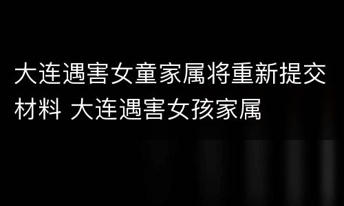 大连遇害女童家属将重新提交材料 大连遇害女孩家属