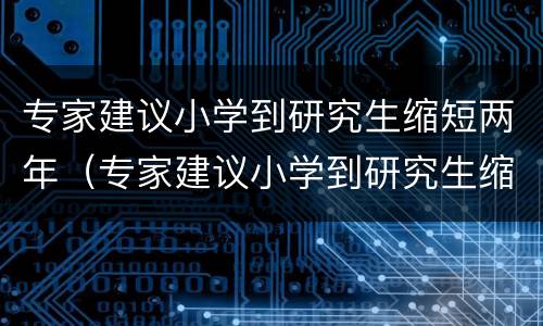 专家建议小学到研究生缩短两年（专家建议小学到研究生缩短两年是真的吗）