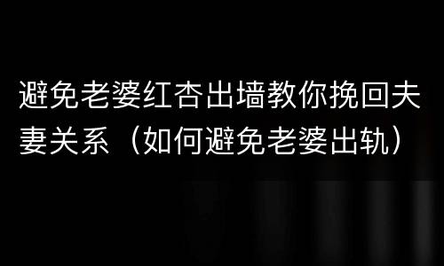 避免老婆红杏出墙教你挽回夫妻关系（如何避免老婆出轨）