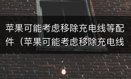 苹果可能考虑移除充电线等配件（苹果可能考虑移除充电线等配件嘛）