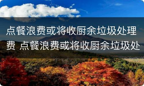 点餐浪费或将收厨余垃圾处理费 点餐浪费或将收厨余垃圾处理费怎么算