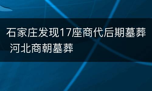 石家庄发现17座商代后期墓葬 河北商朝墓葬