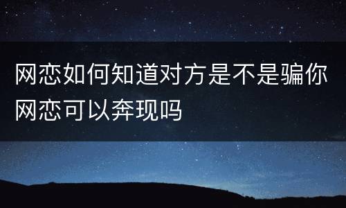 网恋如何知道对方是不是骗你网恋可以奔现吗