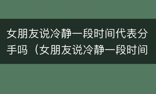 女朋友说冷静一段时间代表分手吗（女朋友说冷静一段时间代表分手吗）